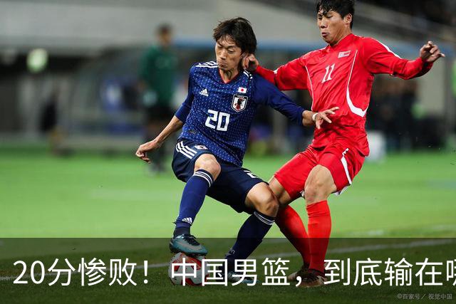 20分惨败！中国男篮，到底输在哪里？
